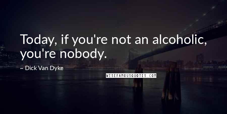 Dick Van Dyke Quotes: Today, if you're not an alcoholic, you're nobody.