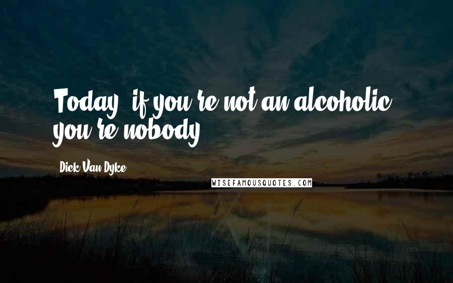 Dick Van Dyke Quotes: Today, if you're not an alcoholic, you're nobody.