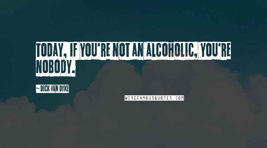 Dick Van Dyke Quotes: Today, if you're not an alcoholic, you're nobody.