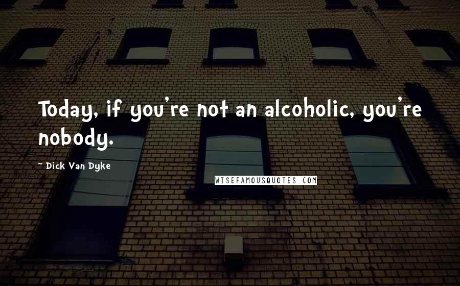 Dick Van Dyke Quotes: Today, if you're not an alcoholic, you're nobody.