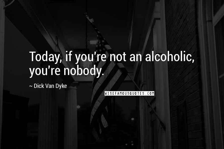 Dick Van Dyke Quotes: Today, if you're not an alcoholic, you're nobody.