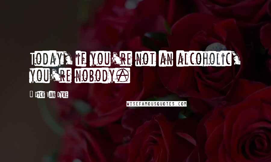 Dick Van Dyke Quotes: Today, if you're not an alcoholic, you're nobody.