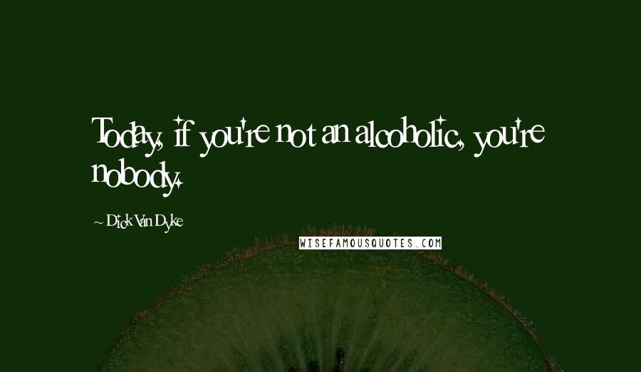 Dick Van Dyke Quotes: Today, if you're not an alcoholic, you're nobody.