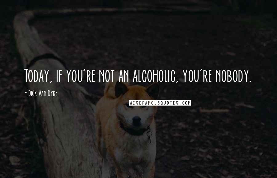 Dick Van Dyke Quotes: Today, if you're not an alcoholic, you're nobody.