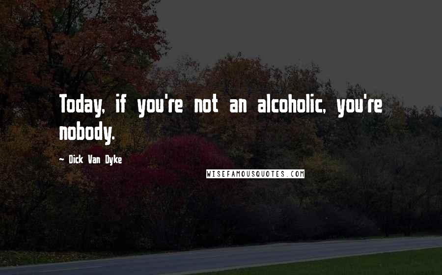 Dick Van Dyke Quotes: Today, if you're not an alcoholic, you're nobody.