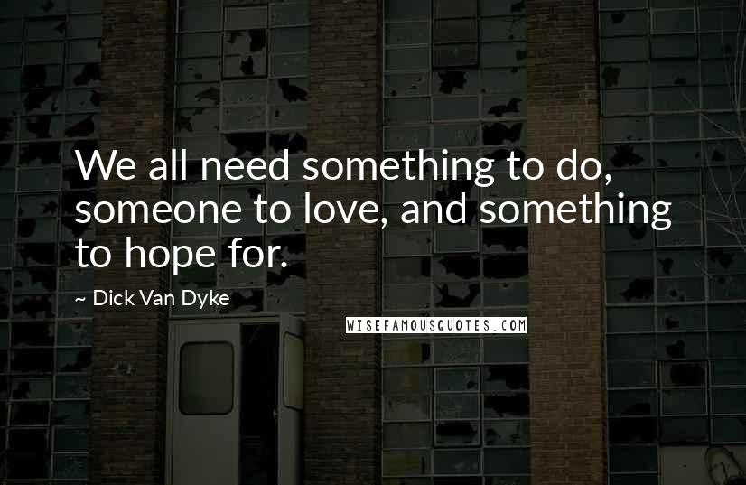 Dick Van Dyke Quotes: We all need something to do, someone to love, and something to hope for.