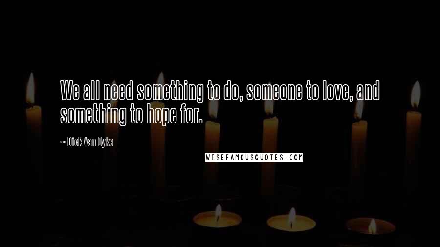 Dick Van Dyke Quotes: We all need something to do, someone to love, and something to hope for.