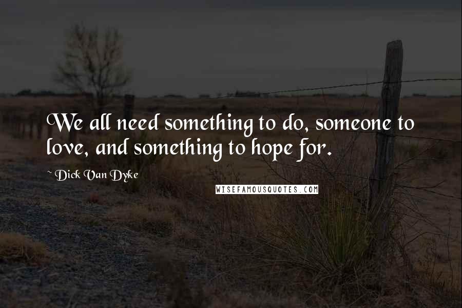 Dick Van Dyke Quotes: We all need something to do, someone to love, and something to hope for.