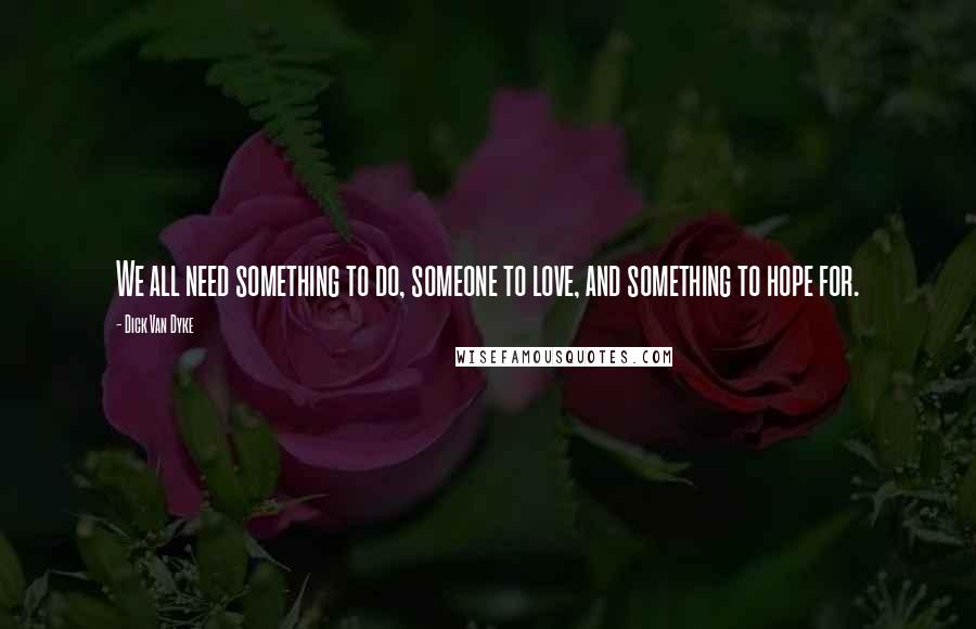 Dick Van Dyke Quotes: We all need something to do, someone to love, and something to hope for.