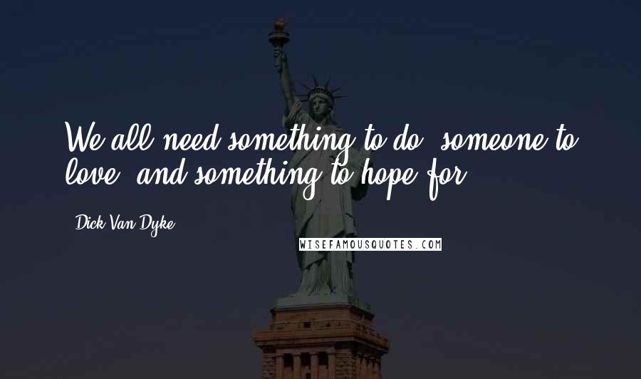 Dick Van Dyke Quotes: We all need something to do, someone to love, and something to hope for.