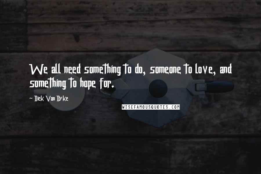 Dick Van Dyke Quotes: We all need something to do, someone to love, and something to hope for.