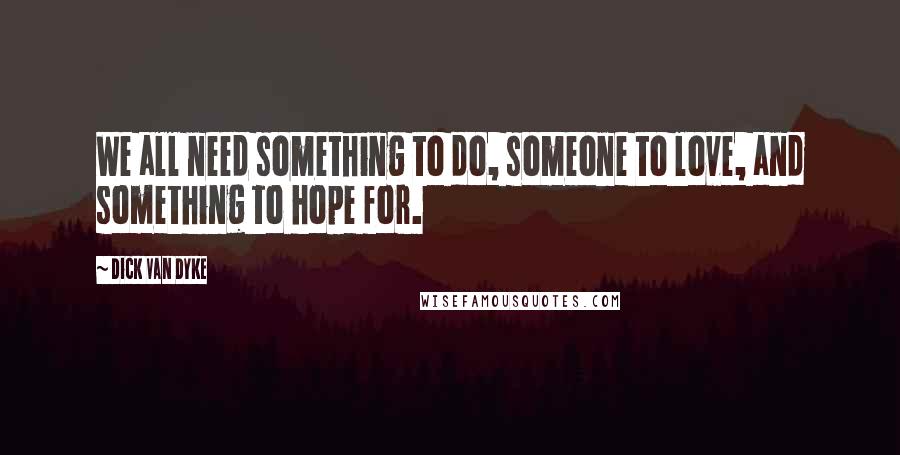 Dick Van Dyke Quotes: We all need something to do, someone to love, and something to hope for.