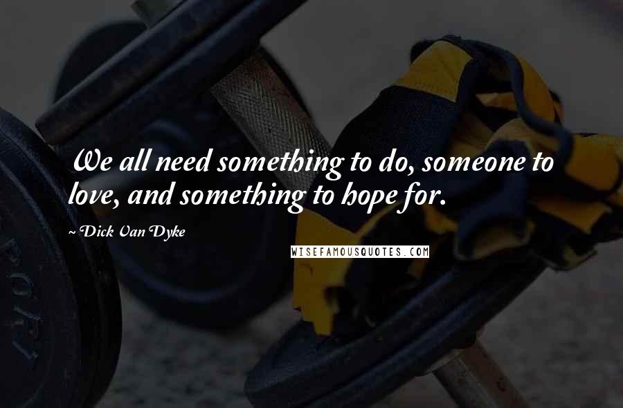 Dick Van Dyke Quotes: We all need something to do, someone to love, and something to hope for.