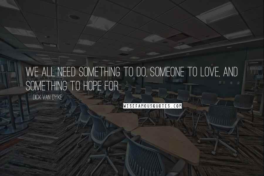 Dick Van Dyke Quotes: We all need something to do, someone to love, and something to hope for.