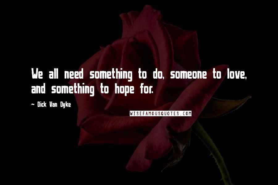 Dick Van Dyke Quotes: We all need something to do, someone to love, and something to hope for.