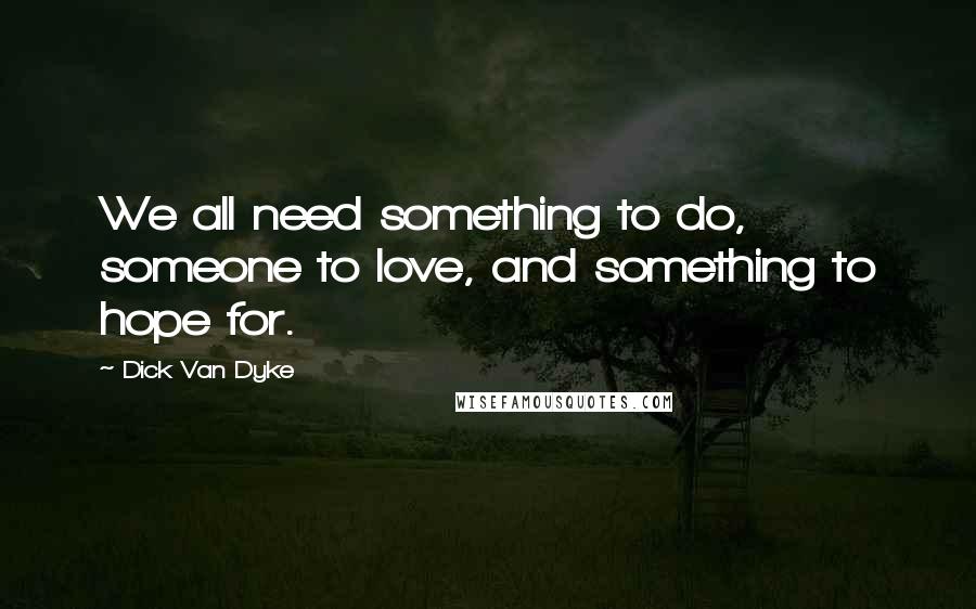 Dick Van Dyke Quotes: We all need something to do, someone to love, and something to hope for.