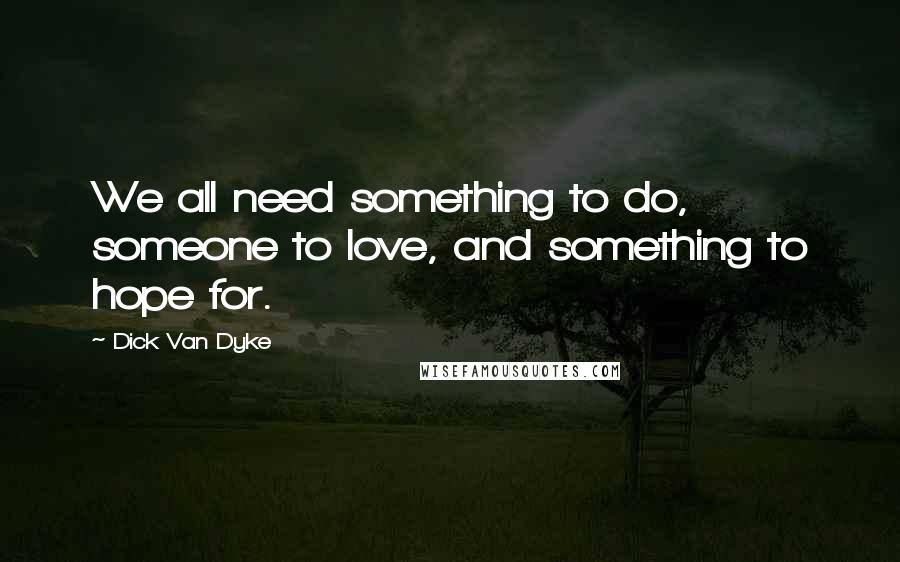 Dick Van Dyke Quotes: We all need something to do, someone to love, and something to hope for.