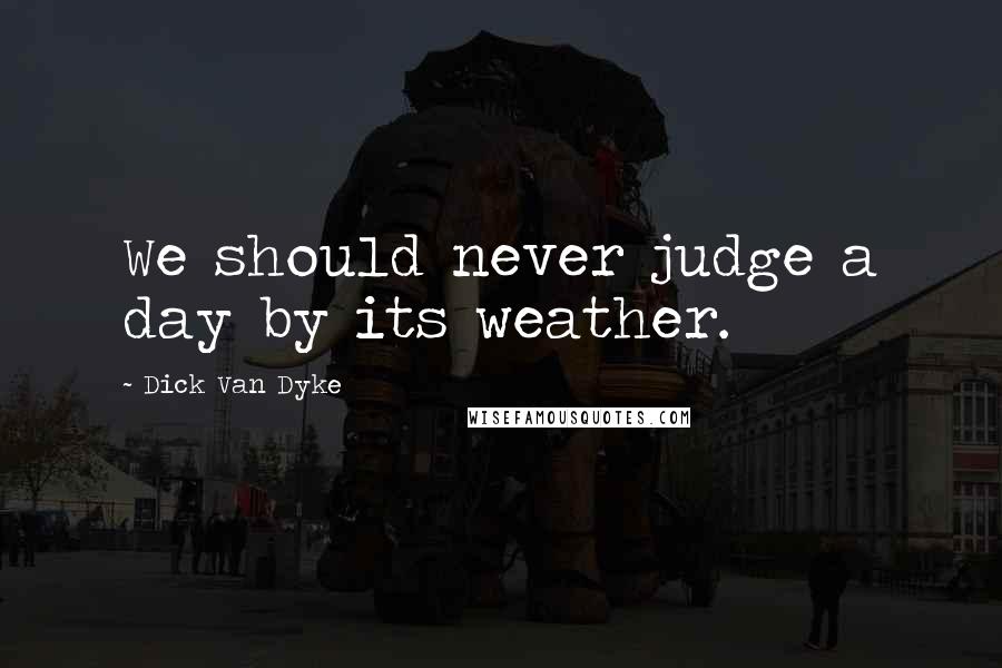 Dick Van Dyke Quotes: We should never judge a day by its weather.