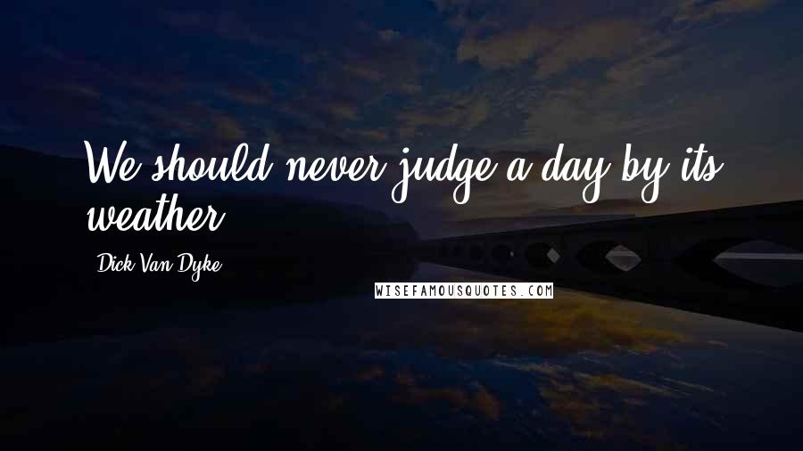 Dick Van Dyke Quotes: We should never judge a day by its weather.