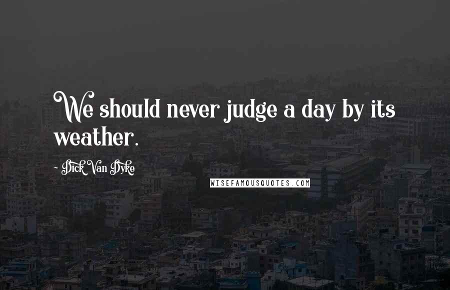 Dick Van Dyke Quotes: We should never judge a day by its weather.