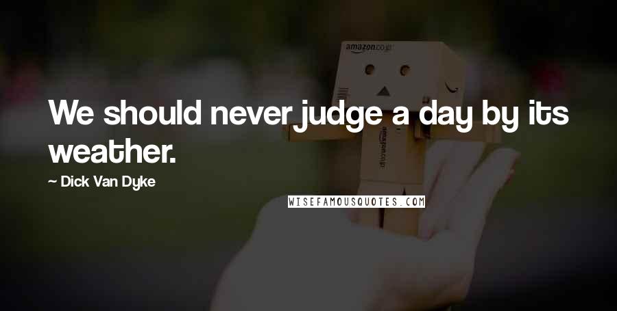 Dick Van Dyke Quotes: We should never judge a day by its weather.