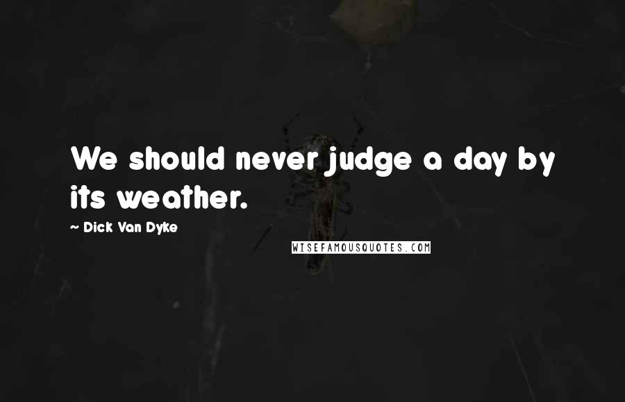 Dick Van Dyke Quotes: We should never judge a day by its weather.