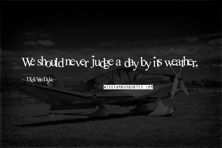 Dick Van Dyke Quotes: We should never judge a day by its weather.