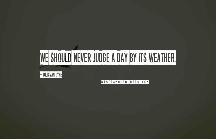 Dick Van Dyke Quotes: We should never judge a day by its weather.