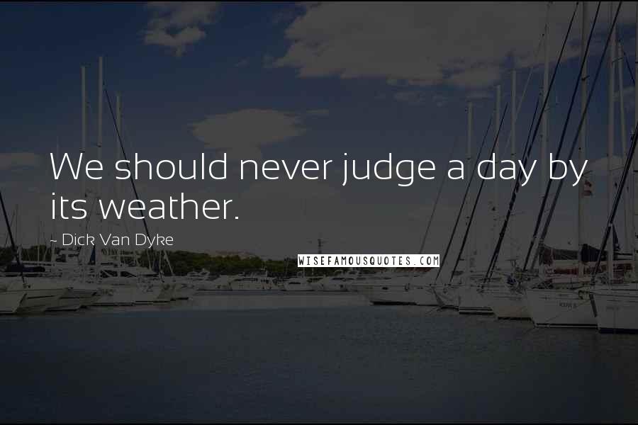 Dick Van Dyke Quotes: We should never judge a day by its weather.