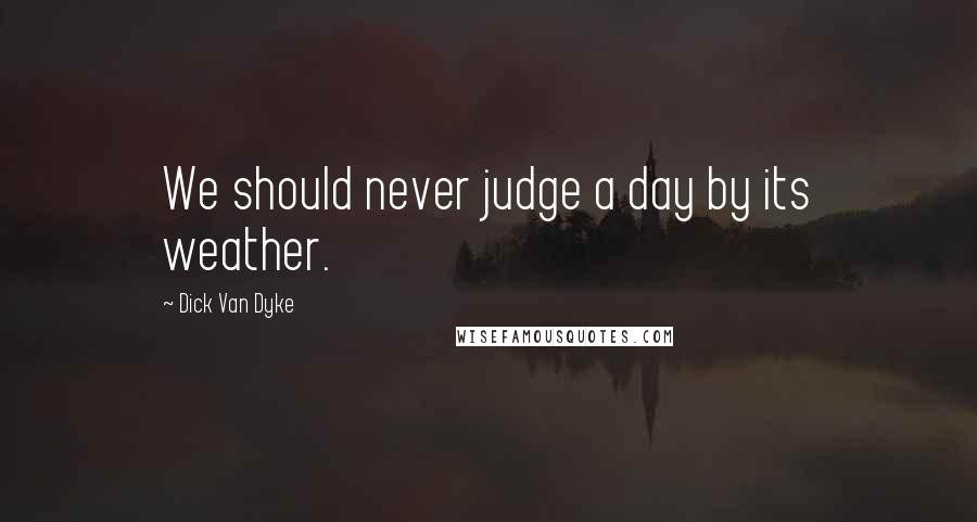 Dick Van Dyke Quotes: We should never judge a day by its weather.