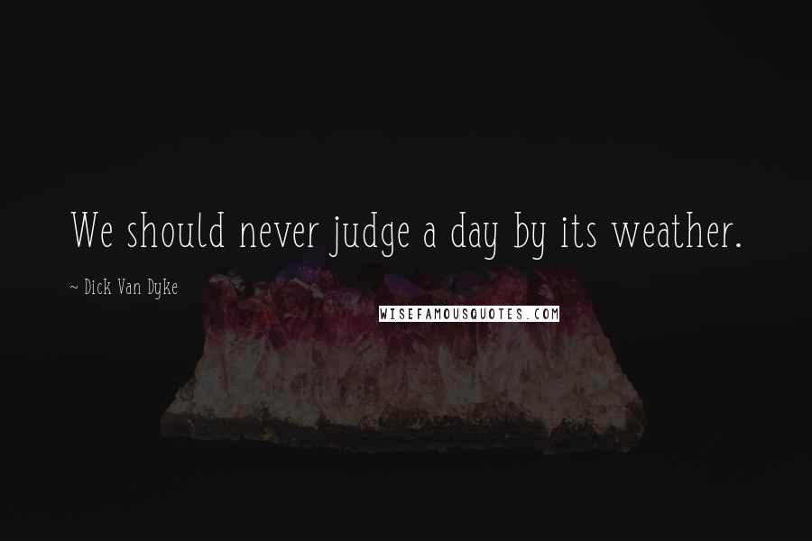 Dick Van Dyke Quotes: We should never judge a day by its weather.