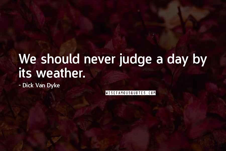 Dick Van Dyke Quotes: We should never judge a day by its weather.
