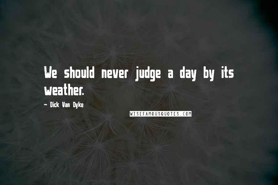 Dick Van Dyke Quotes: We should never judge a day by its weather.