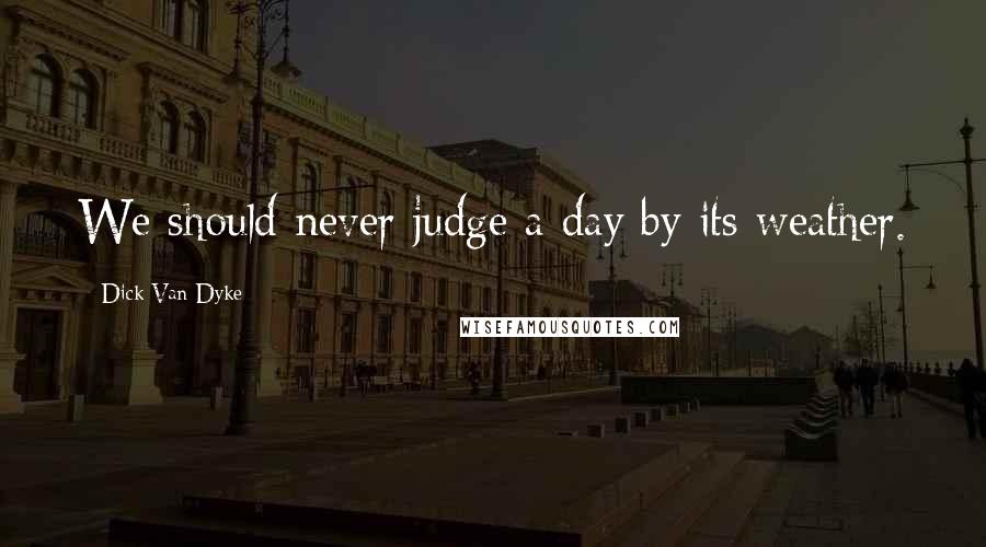 Dick Van Dyke Quotes: We should never judge a day by its weather.