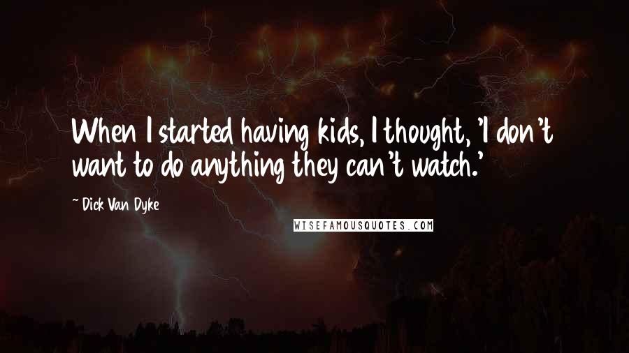 Dick Van Dyke Quotes: When I started having kids, I thought, 'I don't want to do anything they can't watch.'