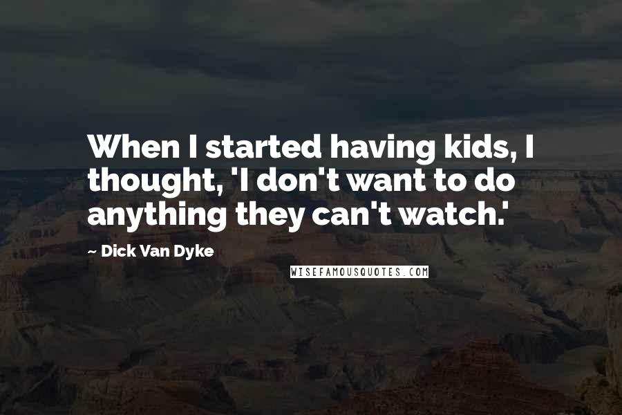 Dick Van Dyke Quotes: When I started having kids, I thought, 'I don't want to do anything they can't watch.'