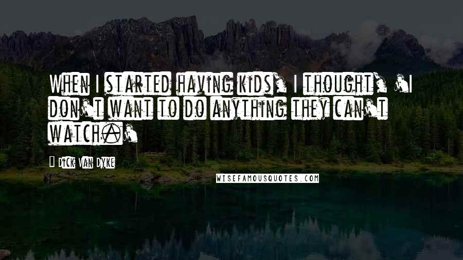 Dick Van Dyke Quotes: When I started having kids, I thought, 'I don't want to do anything they can't watch.'