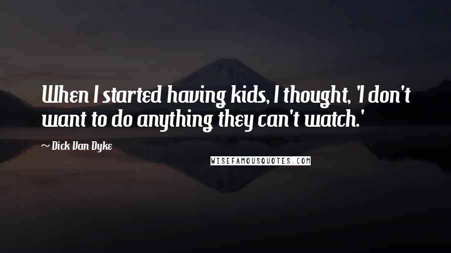 Dick Van Dyke Quotes: When I started having kids, I thought, 'I don't want to do anything they can't watch.'