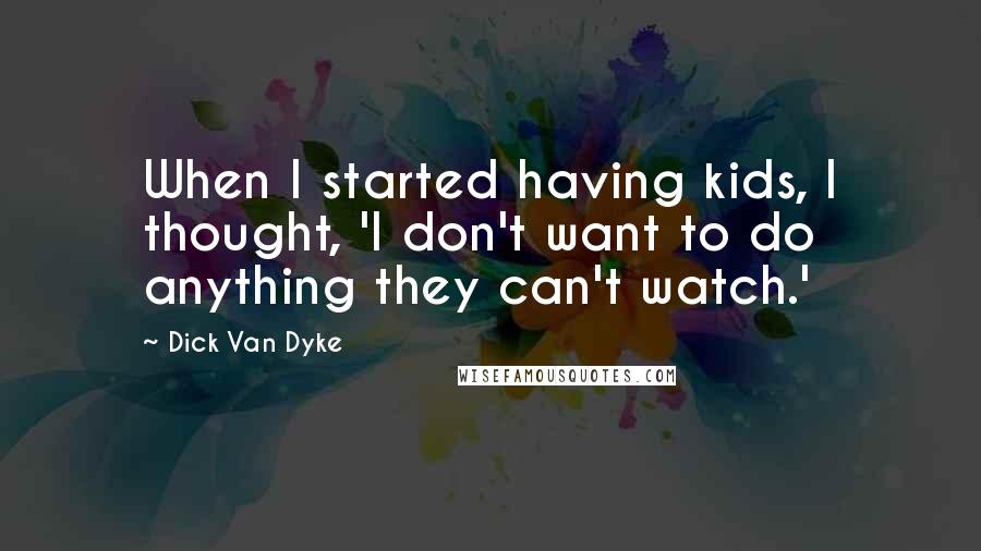 Dick Van Dyke Quotes: When I started having kids, I thought, 'I don't want to do anything they can't watch.'