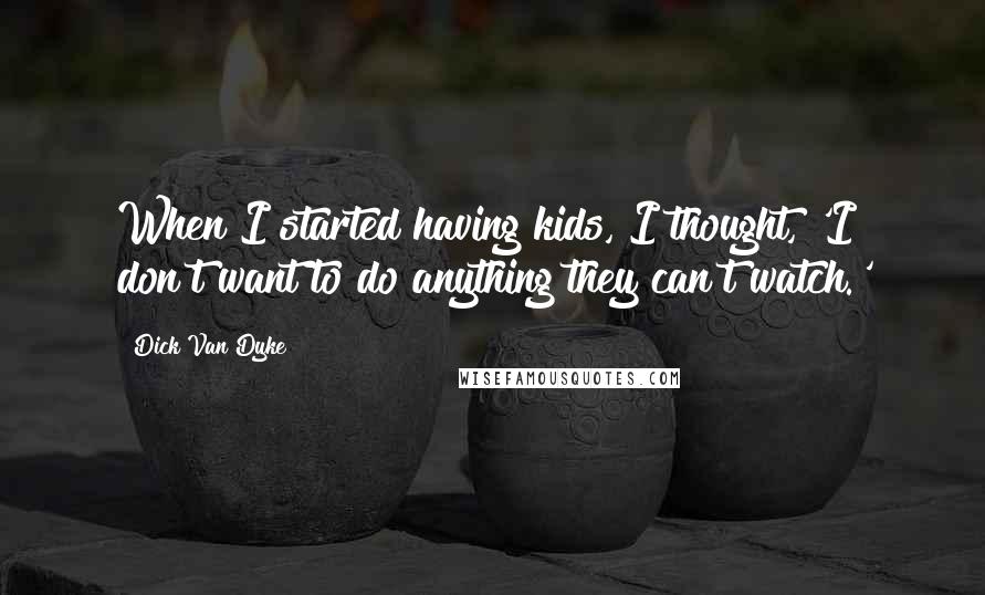 Dick Van Dyke Quotes: When I started having kids, I thought, 'I don't want to do anything they can't watch.'