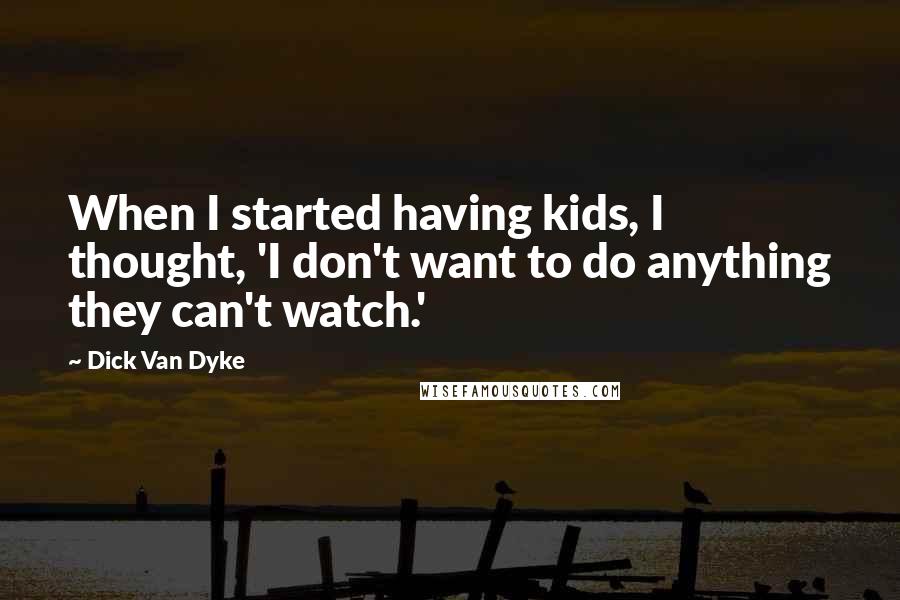 Dick Van Dyke Quotes: When I started having kids, I thought, 'I don't want to do anything they can't watch.'