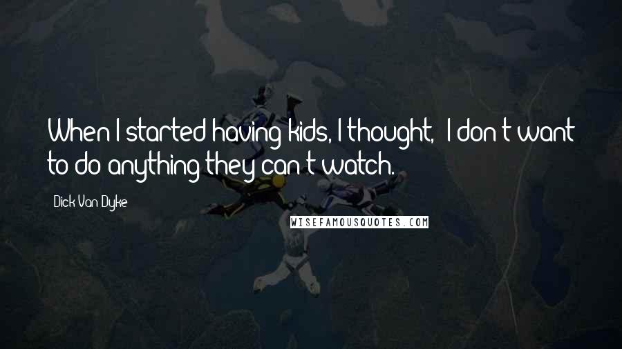 Dick Van Dyke Quotes: When I started having kids, I thought, 'I don't want to do anything they can't watch.'