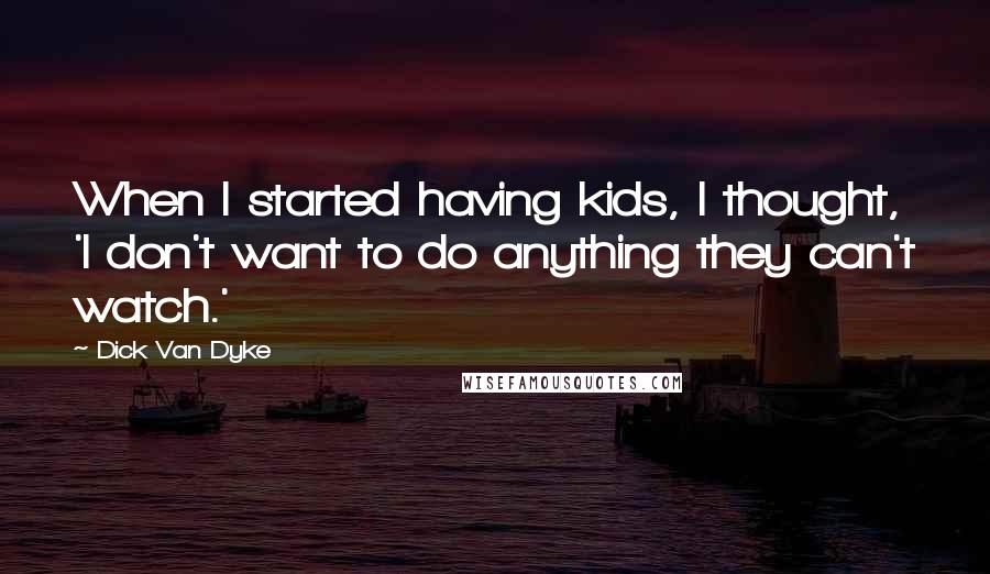 Dick Van Dyke Quotes: When I started having kids, I thought, 'I don't want to do anything they can't watch.'
