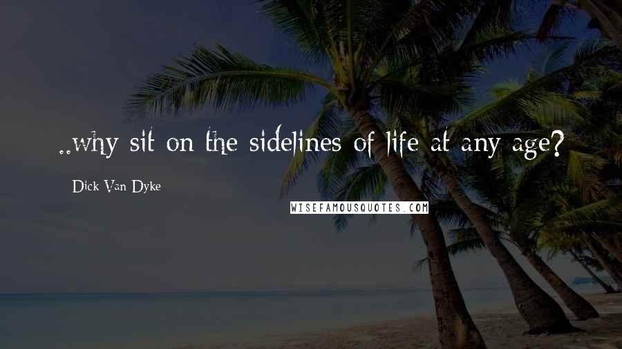 Dick Van Dyke Quotes: ..why sit on the sidelines of life at any age?