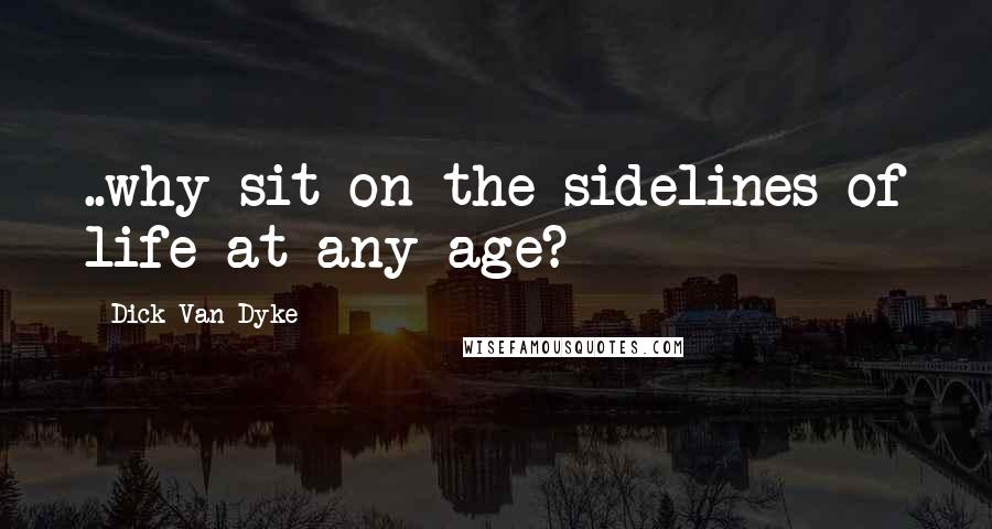 Dick Van Dyke Quotes: ..why sit on the sidelines of life at any age?