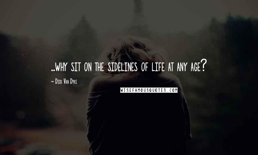 Dick Van Dyke Quotes: ..why sit on the sidelines of life at any age?