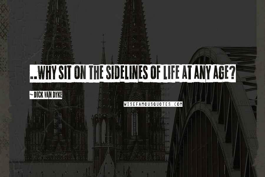 Dick Van Dyke Quotes: ..why sit on the sidelines of life at any age?