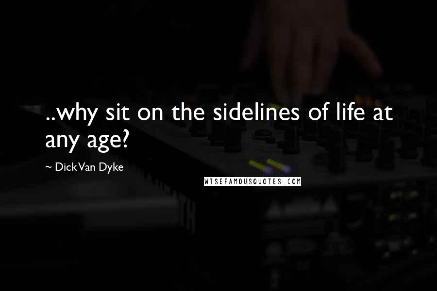 Dick Van Dyke Quotes: ..why sit on the sidelines of life at any age?