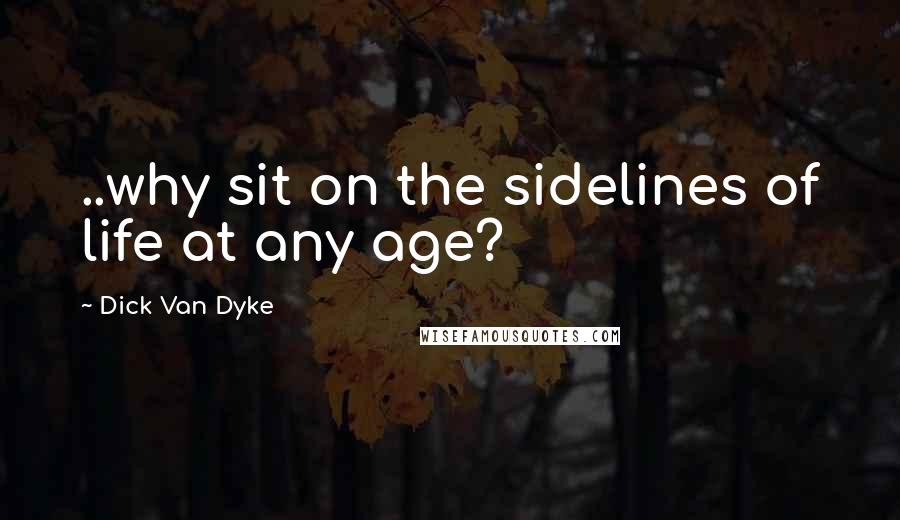 Dick Van Dyke Quotes: ..why sit on the sidelines of life at any age?
