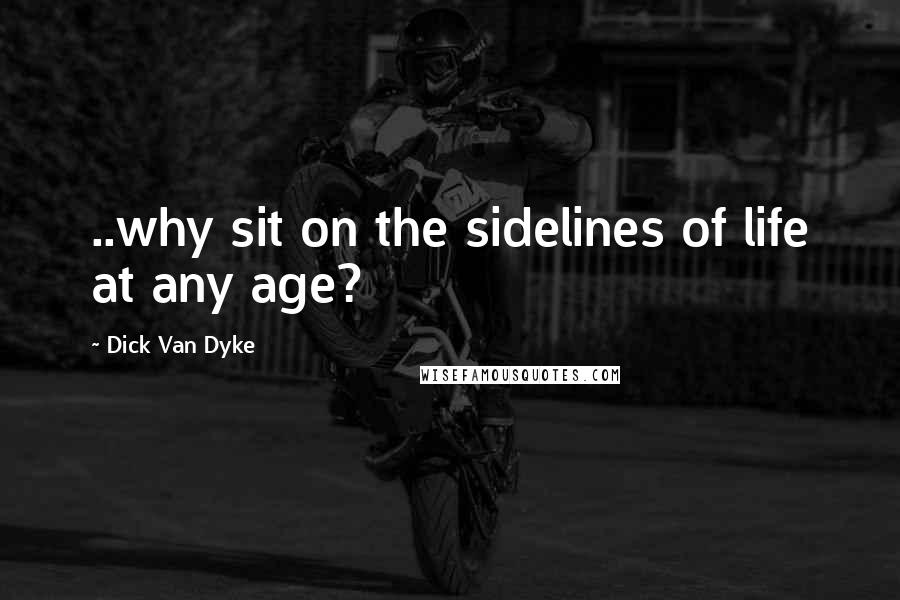 Dick Van Dyke Quotes: ..why sit on the sidelines of life at any age?